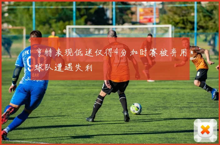 亨特表现低迷仅得4分加时赛被弃用球队遭遇失利