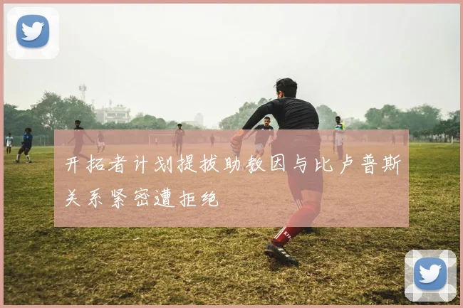 开拓者计划提拔助教因与比卢普斯关系紧密遭拒绝