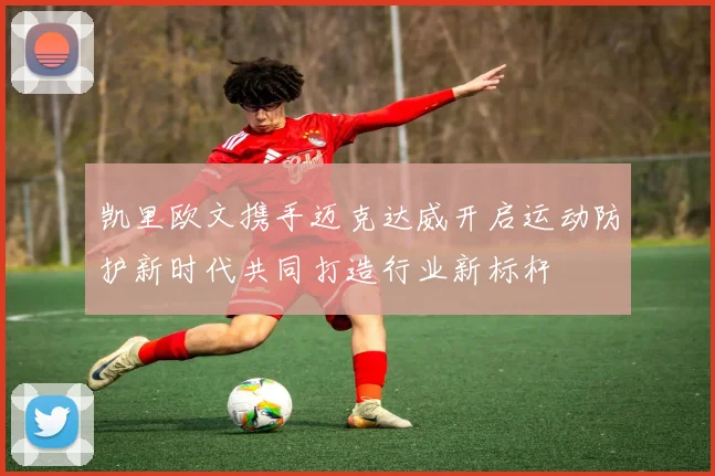 凯里欧文携手迈克达威开启运动防护新时代共同打造行业新标杆