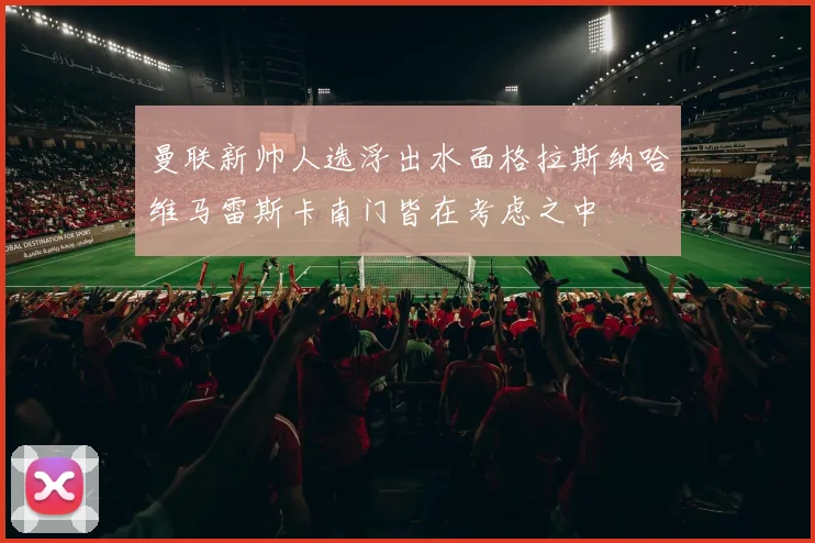 曼联新帅人选浮出水面格拉斯纳哈维马雷斯卡南门皆在考虑之中