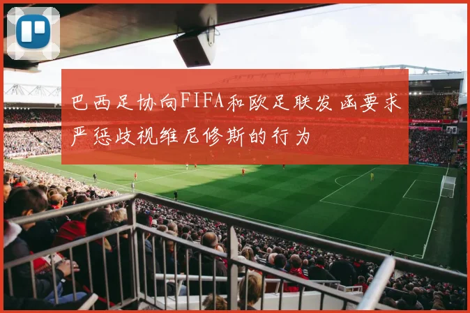巴西足协向FIFA和欧足联发函要求严惩歧视维尼修斯的行为