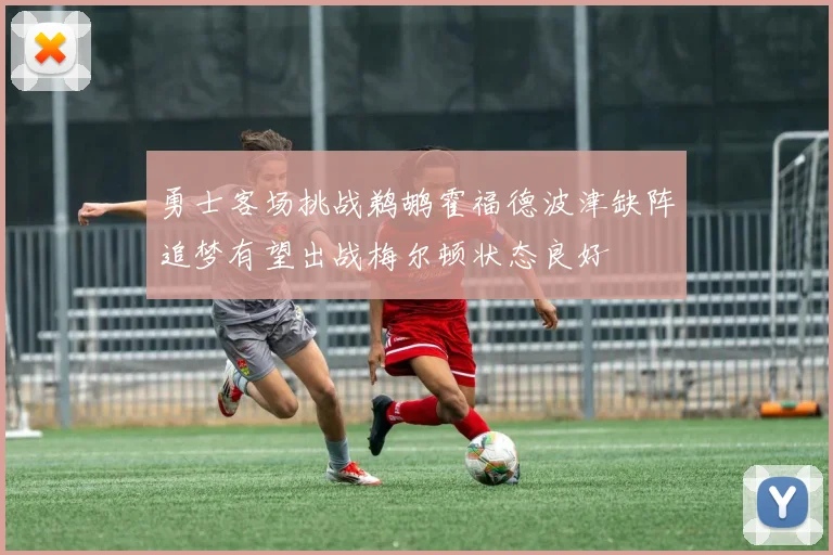 勇士客场挑战鹈鹕霍福德波津缺阵追梦有望出战梅尔顿状态良好