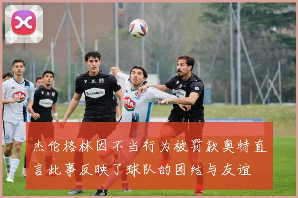 杰伦格林因不当行为被罚款奥特直言此事反映了球队的团结与友谊