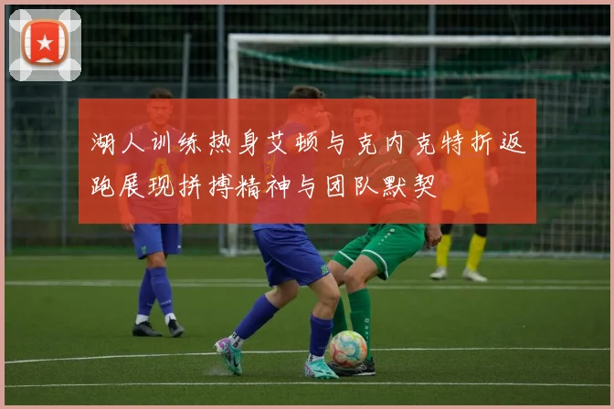 湖人训练热身艾顿与克内克特折返跑展现拼搏精神与团队默契