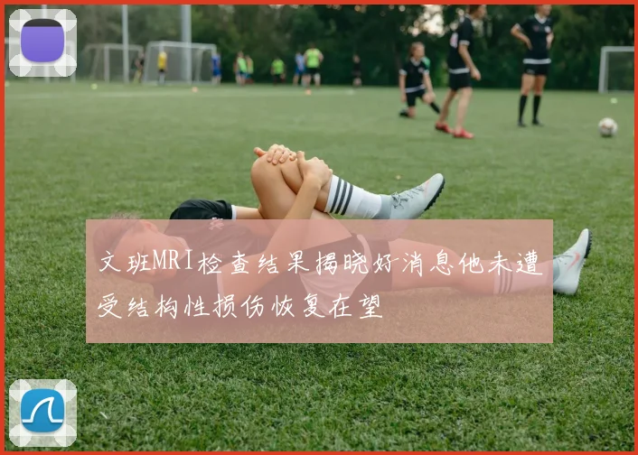 文班MRI检查结果揭晓好消息他未遭受结构性损伤恢复在望