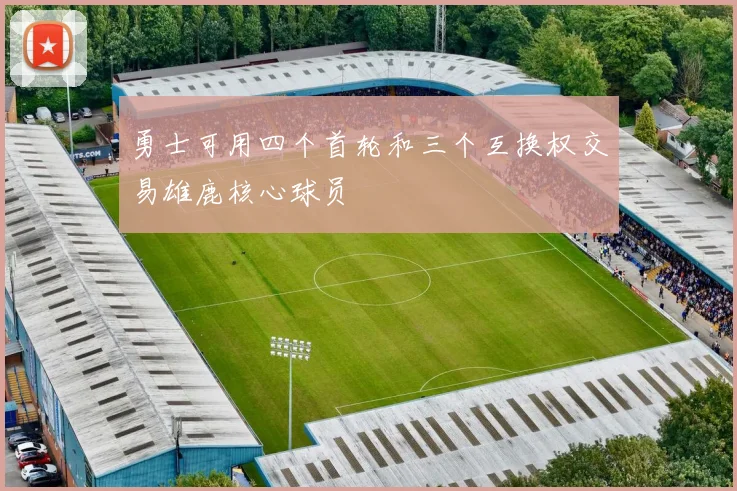 勇士可用四个首轮和三个互换权交易雄鹿核心球员