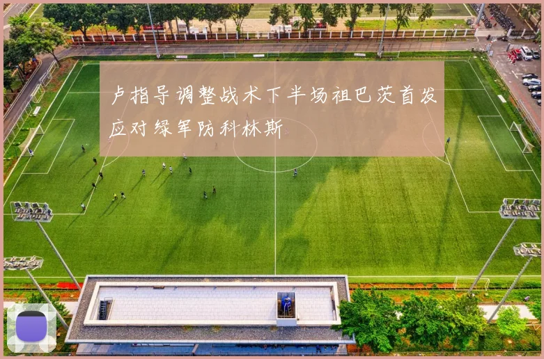 卢指导调整战术下半场祖巴茨首发应对绿军防科林斯
