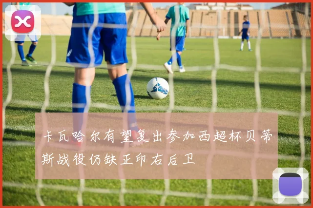 卡瓦哈尔有望复出参加西超杯贝蒂斯战役仍缺正印右后卫
