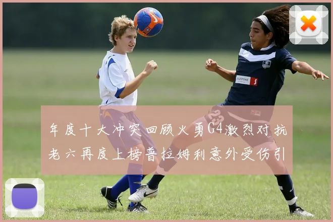 年度十大冲突回顾火勇G4激烈对抗老六再度上榜普拉姆利意外受伤引关注