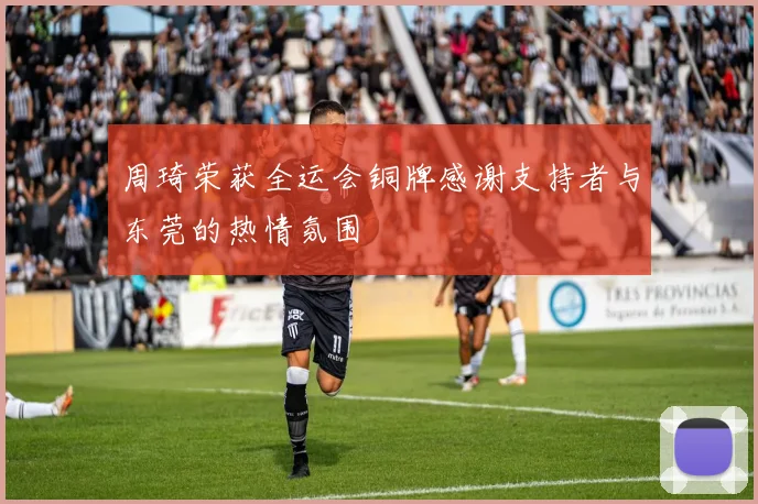 周琦荣获全运会铜牌感谢支持者与东莞的热情氛围