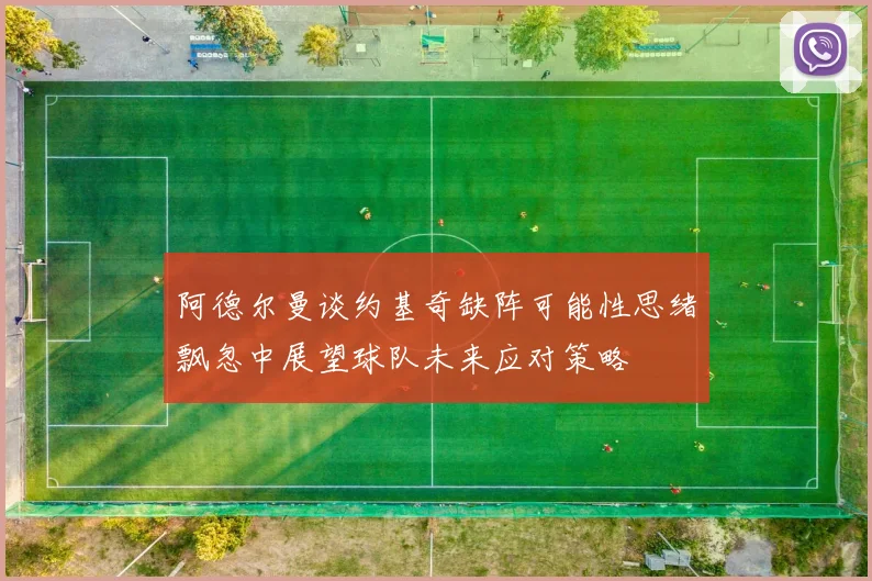 阿德尔曼谈约基奇缺阵可能性思绪飘忽中展望球队未来应对策略