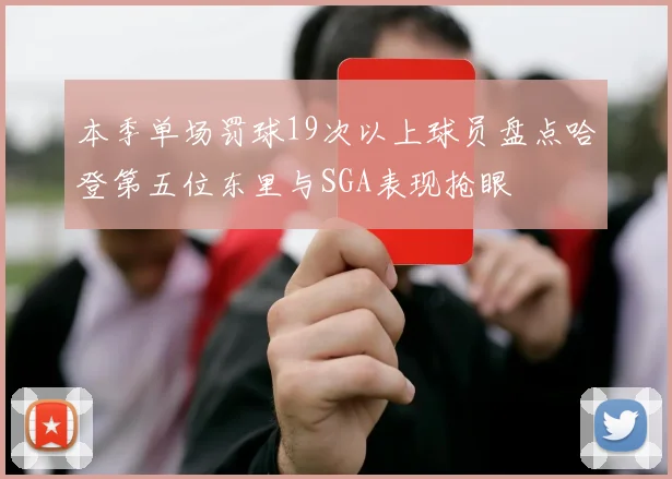 本季单场罚球19次以上球员盘点哈登第五位东里与SGA表现抢眼