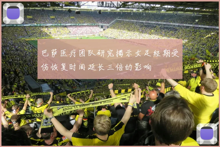 巴萨医疗团队研究揭示女足经期受伤恢复时间延长三倍的影响