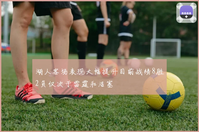 湖人客场表现大幅提升目前战绩8胜2负仅次于雷霆和活塞