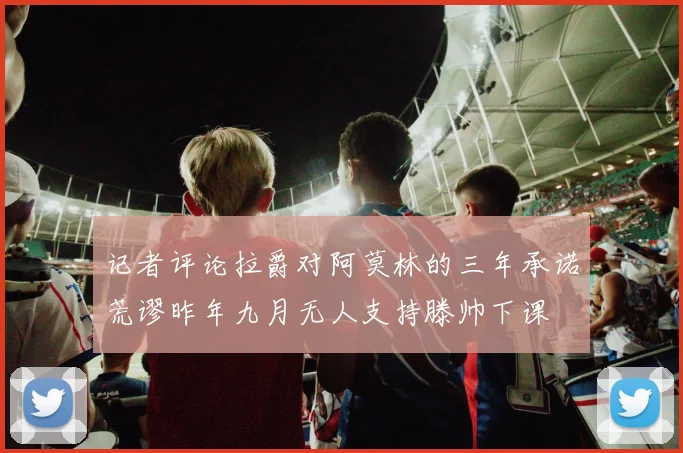 记者评论拉爵对阿莫林的三年承诺荒谬昨年九月无人支持滕帅下课