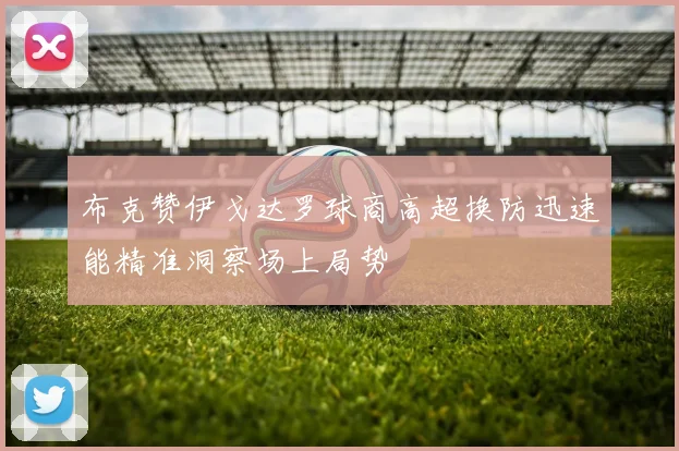 布克赞伊戈达罗球商高超换防迅速能精准洞察场上局势