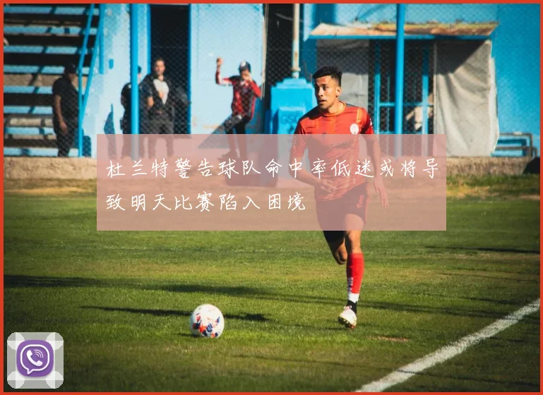 杜兰特警告球队命中率低迷或将导致明天比赛陷入困境