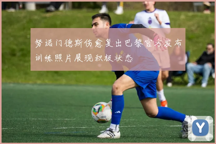 努诺门德斯伤愈复出巴黎官方发布训练照片展现积极状态