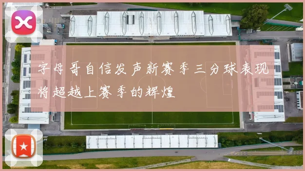 字母哥自信发声新赛季三分球表现将超越上赛季的辉煌