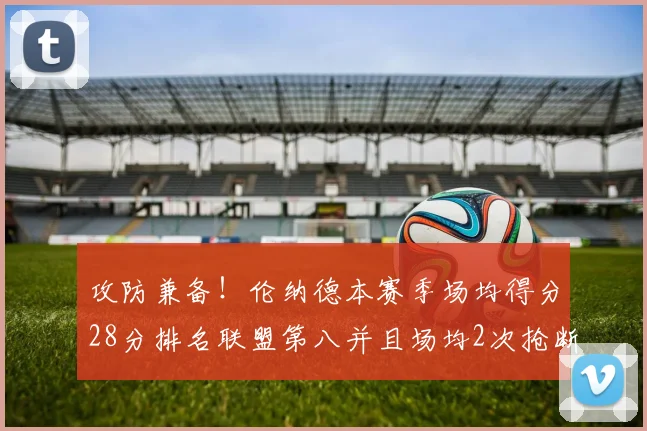 攻防兼备！伦纳德本赛季场均得分28分排名联盟第八并且场均2次抢断位列联盟第二