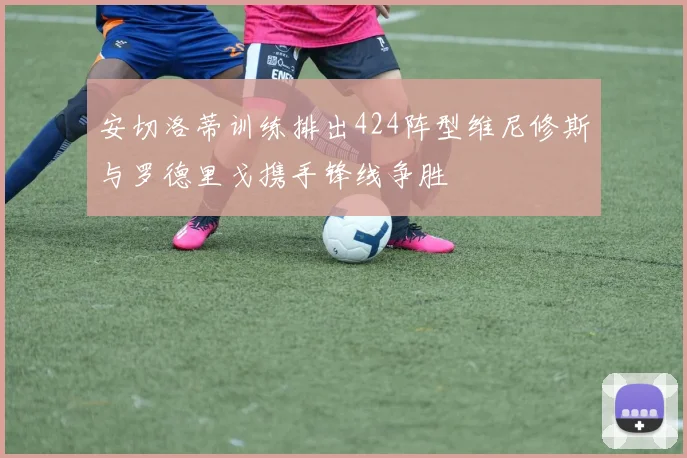 安切洛蒂训练排出424阵型维尼修斯与罗德里戈携手锋线争胜