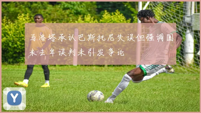 马洛塔承认巴斯托尼失误但强调国米去年误判未引发争论