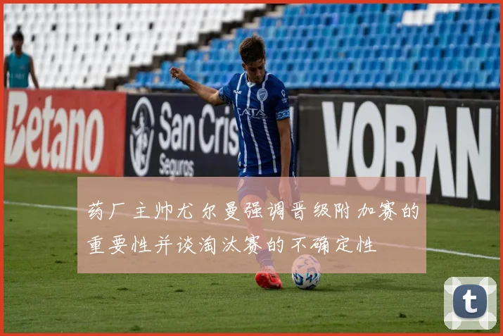 药厂主帅尤尔曼强调晋级附加赛的重要性并谈淘汰赛的不确定性