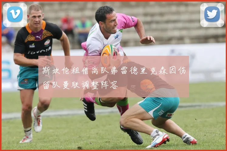 斯坎伦租借离队弗雷德里克森因伤留队曼联调整阵容