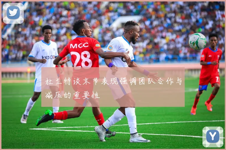 杜兰特谈末节表现强调团队合作与减压的重要性