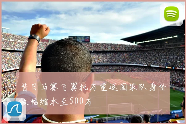 昔日马赛飞翼托万重返国家队身价大幅缩水至500万