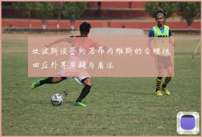 坎波斯谈签约若昂内维斯的合理性回应外界质疑与看法
