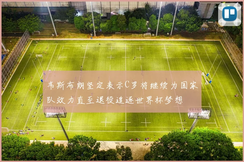 韦斯布朗坚定表示C罗将继续为国家队效力直至退役追逐世界杯梦想