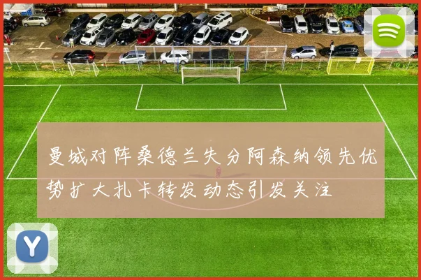 曼城对阵桑德兰失分阿森纳领先优势扩大扎卡转发动态引发关注