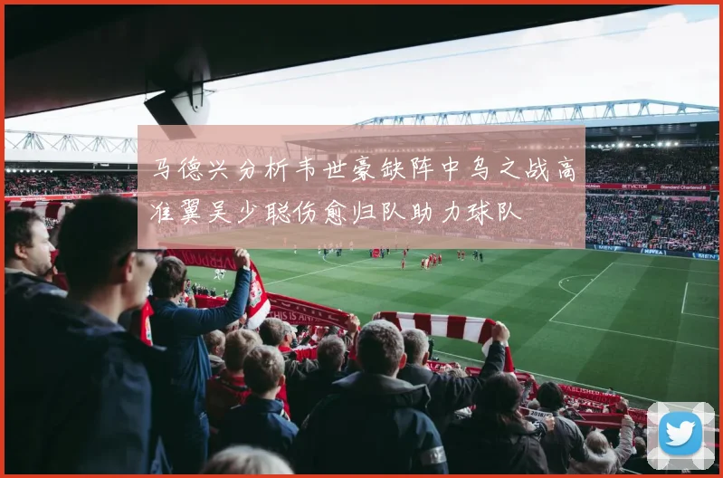 马德兴分析韦世豪缺阵中乌之战高准翼吴少聪伤愈归队助力球队