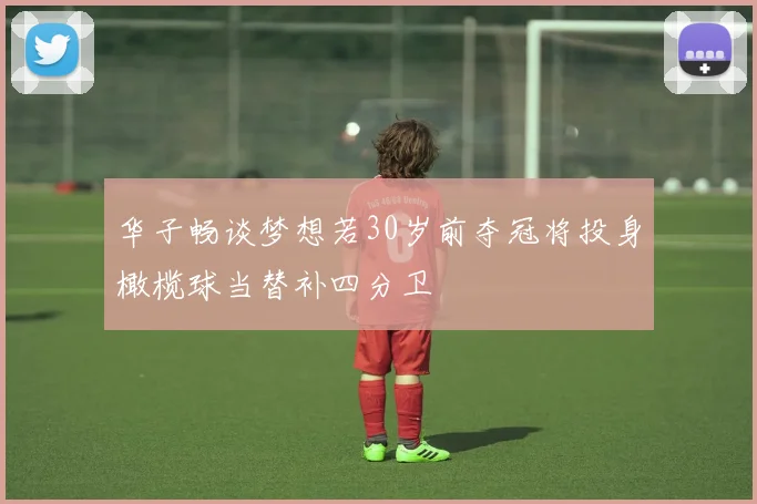 华子畅谈梦想若30岁前夺冠将投身橄榄球当替补四分卫