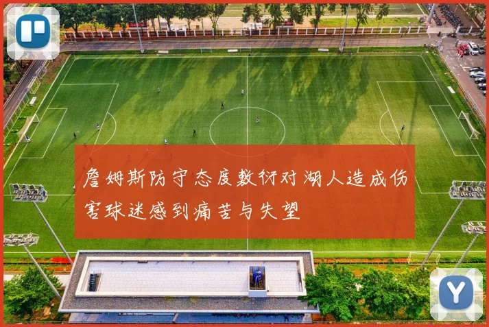 詹姆斯防守态度敷衍对湖人造成伤害球迷感到痛苦与失望