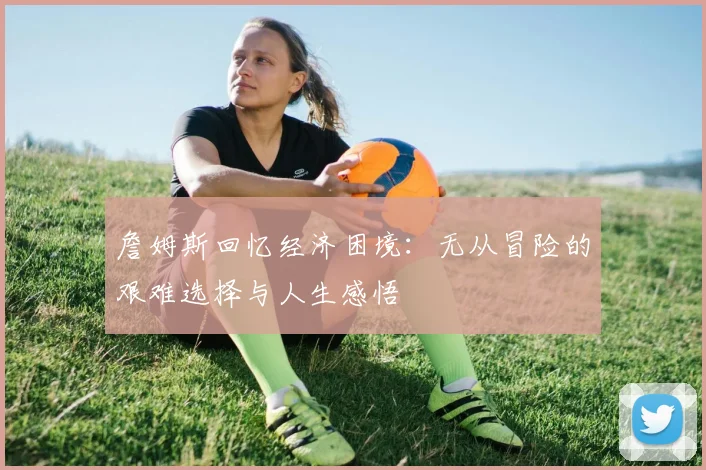 詹姆斯回忆经济困境：无从冒险的艰难选择与人生感悟