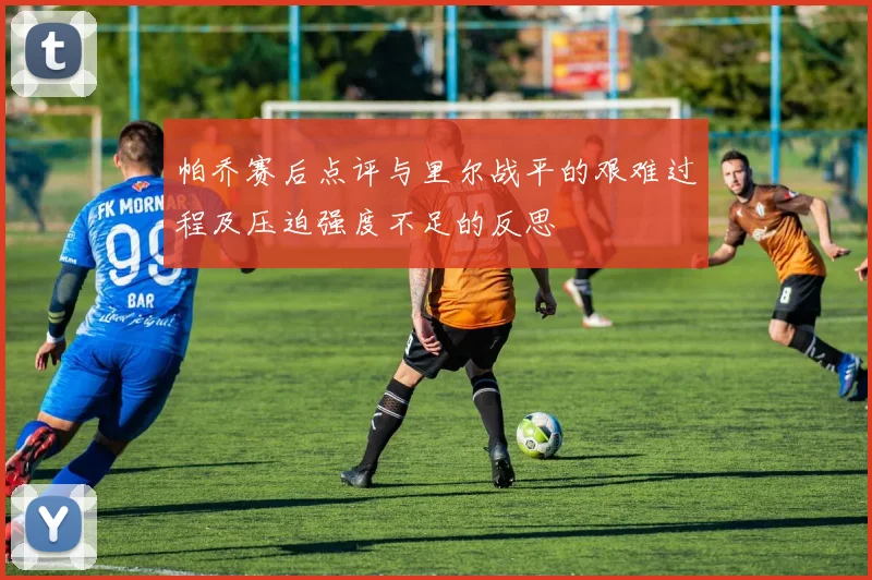 帕乔赛后点评与里尔战平的艰难过程及压迫强度不足的反思