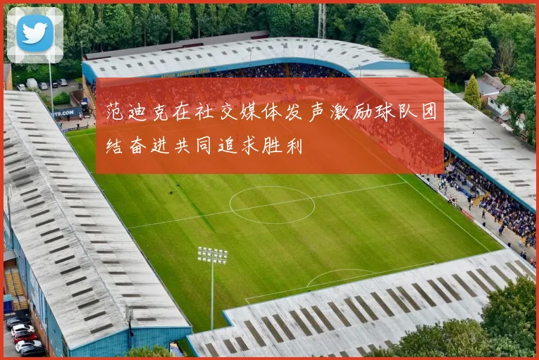 范迪克在社交媒体发声激励球队团结奋进共同追求胜利