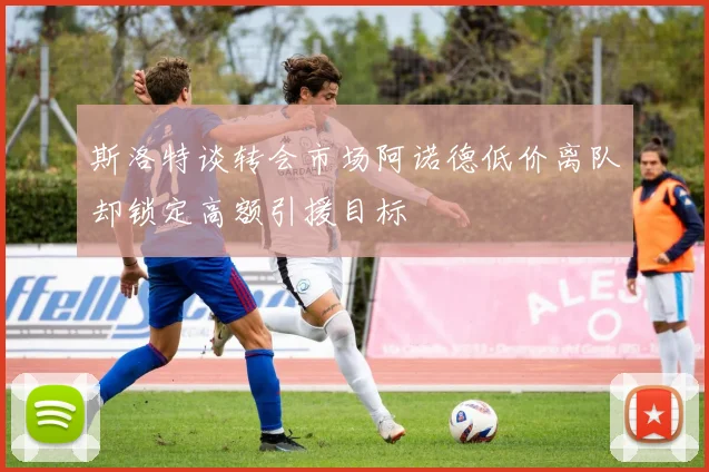 斯洛特谈转会市场阿诺德低价离队却锁定高额引援目标