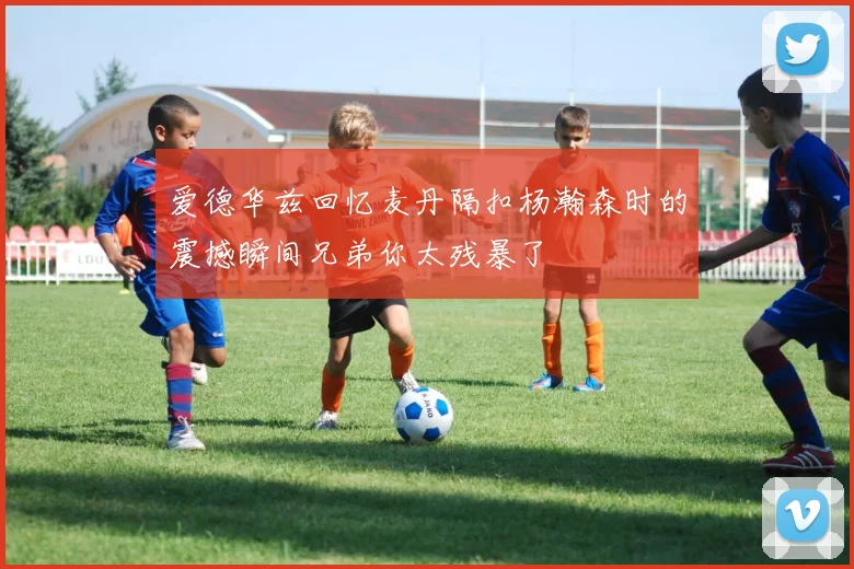 爱德华兹回忆麦丹隔扣杨瀚森时的震撼瞬间兄弟你太残暴了