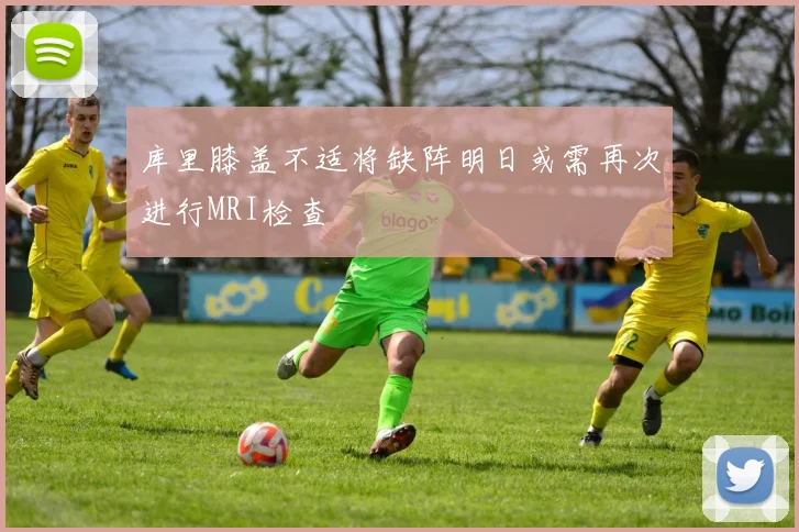 库里膝盖不适将缺阵明日或需再次进行MRI检查