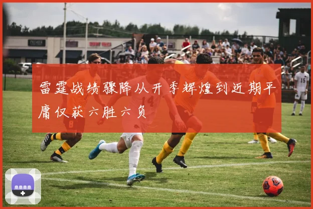 雷霆战绩骤降从开季辉煌到近期平庸仅获六胜六负
