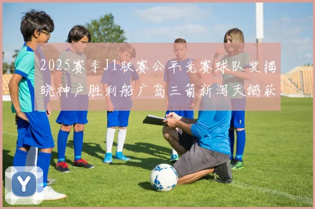 2025赛季J1联赛公平竞赛球队奖揭晓神户胜利船广岛三箭新泻天鹅获殊荣