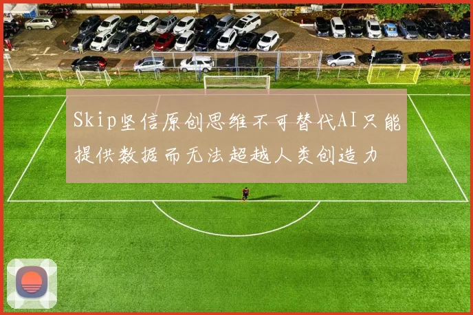 Skip坚信原创思维不可替代AI只能提供数据而无法超越人类创造力