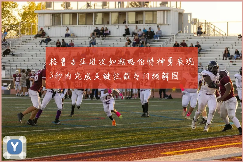 格鲁吉亚进攻如潮略伦特神勇表现3秒内完成关键拦截与门线解围