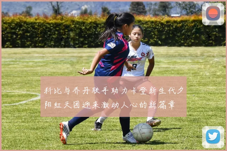 科比与乔丹联手助力卡登新生代夕阳红天团迎来激动人心的新篇章