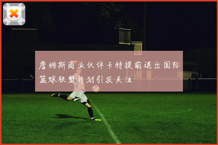 詹姆斯商业伙伴卡特提前退出国际篮球联盟计划引发关注