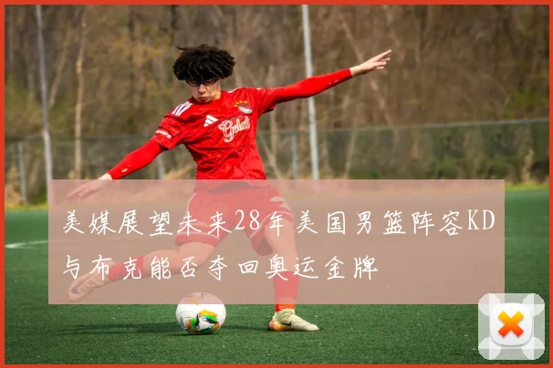 美媒展望未来28年美国男篮阵容KD与布克能否夺回奥运金牌