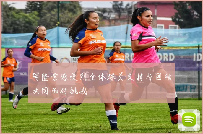 阿隆索感受到全体球员支持与团结共同面对挑战